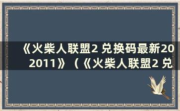 《火柴人联盟2 兑换码最新202011》（《火柴人联盟2 兑换码2021 场比赛》）